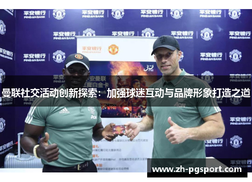 曼联社交活动创新探索：加强球迷互动与品牌形象打造之道