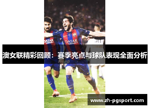 澳女联精彩回顾：赛季亮点与球队表现全面分析