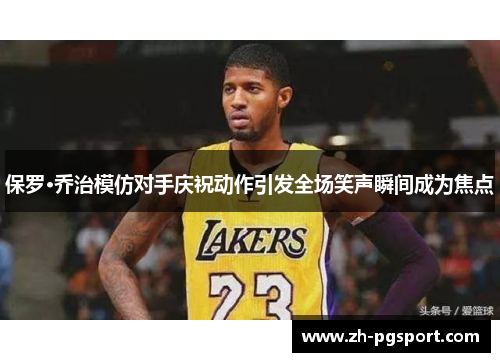 保罗·乔治模仿对手庆祝动作引发全场笑声瞬间成为焦点