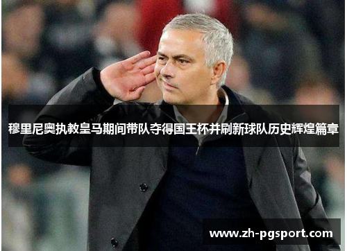 穆里尼奥执教皇马期间带队夺得国王杯并刷新球队历史辉煌篇章