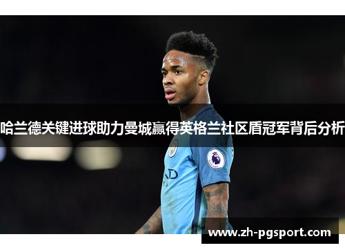 哈兰德关键进球助力曼城赢得英格兰社区盾冠军背后分析