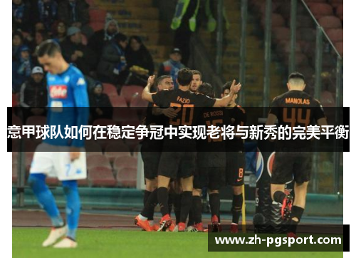意甲球队如何在稳定争冠中实现老将与新秀的完美平衡
