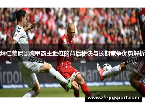 拜仁慕尼黑德甲霸主地位的背后秘诀与长期竞争优势解析