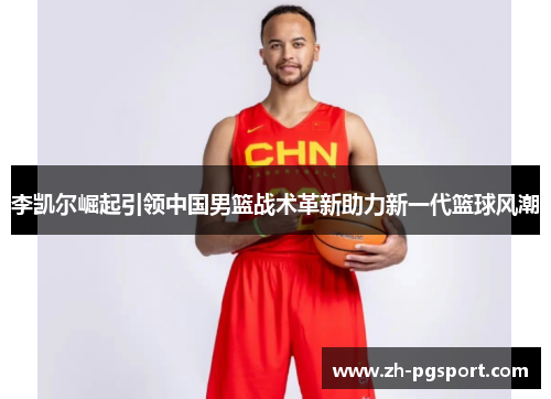 李凯尔崛起引领中国男篮战术革新助力新一代篮球风潮