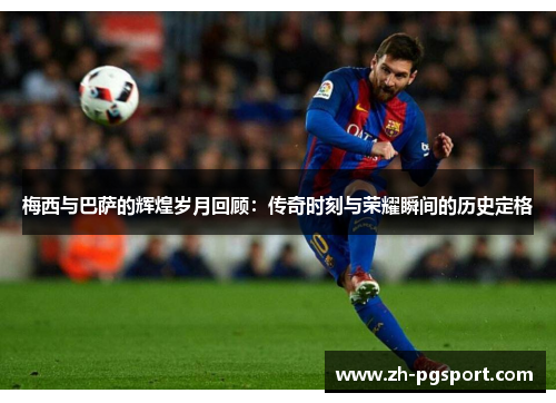 梅西与巴萨的辉煌岁月回顾：传奇时刻与荣耀瞬间的历史定格