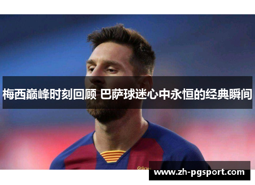 梅西巅峰时刻回顾 巴萨球迷心中永恒的经典瞬间