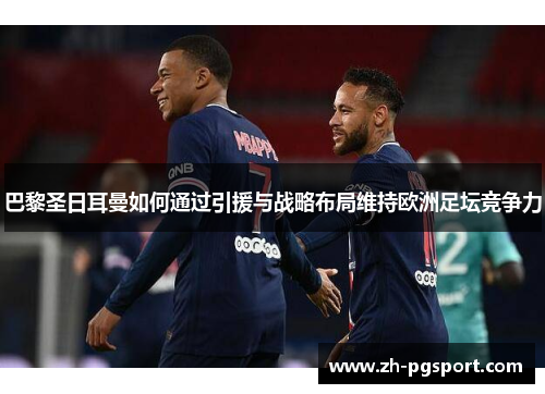 巴黎圣日耳曼如何通过引援与战略布局维持欧洲足坛竞争力