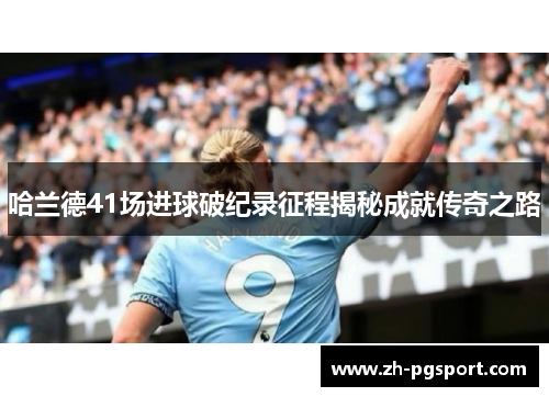 哈兰德41场进球破纪录征程揭秘成就传奇之路