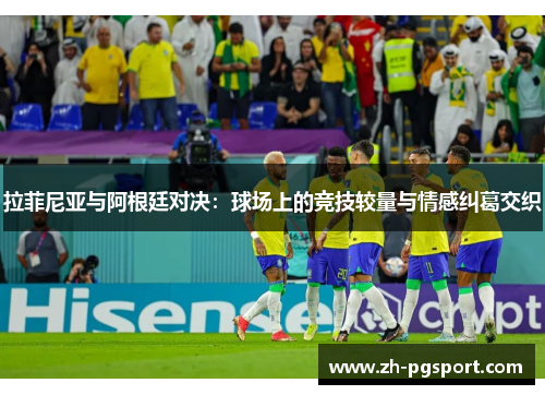 拉菲尼亚与阿根廷对决：球场上的竞技较量与情感纠葛交织