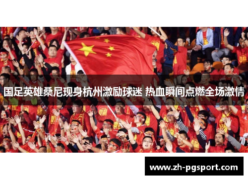 国足英雄桑尼现身杭州激励球迷 热血瞬间点燃全场激情