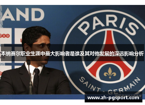 本纳赛尔职业生涯中最大影响者是谁及其对他发展的深远影响分析