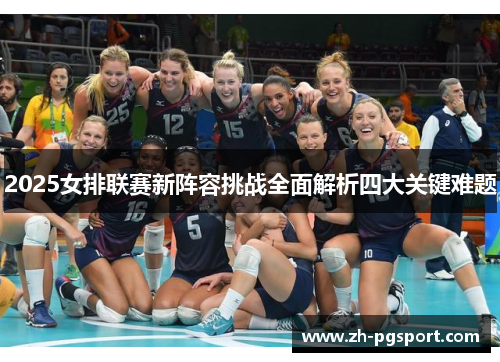 2025女排联赛新阵容挑战全面解析四大关键难题