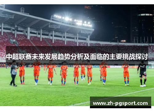 中超联赛未来发展趋势分析及面临的主要挑战探讨