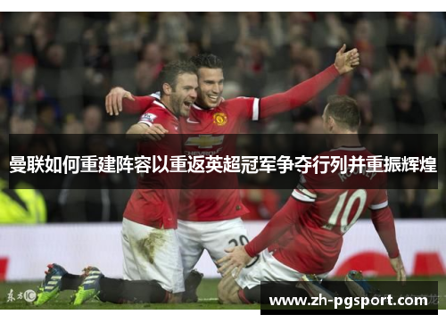 曼联如何重建阵容以重返英超冠军争夺行列并重振辉煌