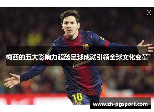 梅西的五大影响力超越足球成就引领全球文化变革