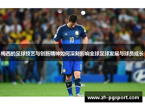 梅西的足球技艺与创新精神如何深刻影响全球足球发展与球员成长