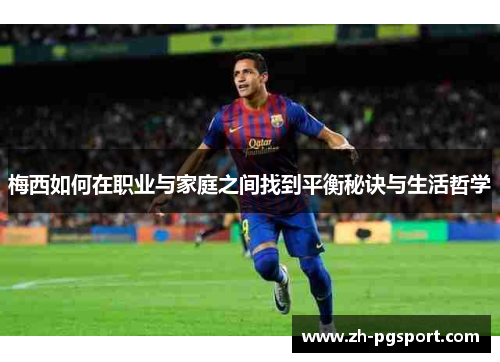 梅西如何在职业与家庭之间找到平衡秘诀与生活哲学