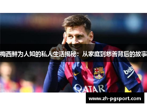 梅西鲜为人知的私人生活揭秘：从家庭到慈善背后的故事