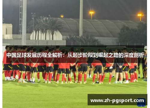 中国足球发展历程全解析：从起步阶段到崛起之路的深度剖析