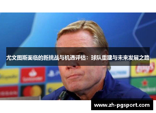 尤文图斯面临的新挑战与机遇评估：球队重建与未来发展之路