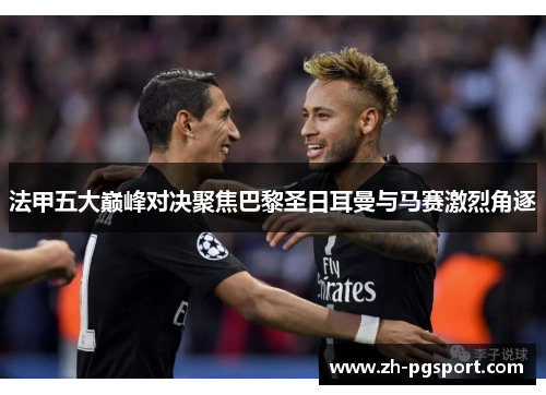 法甲五大巅峰对决聚焦巴黎圣日耳曼与马赛激烈角逐