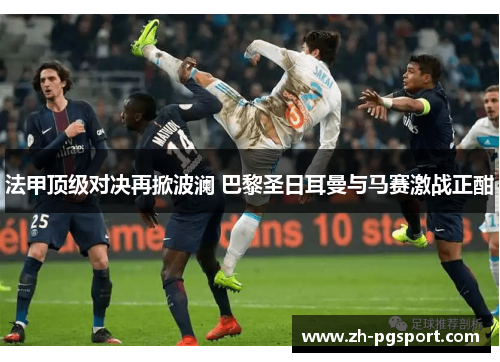 法甲顶级对决再掀波澜 巴黎圣日耳曼与马赛激战正酣