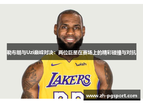 勒布朗与Uzi巅峰对决：两位巨星在赛场上的精彩碰撞与对抗