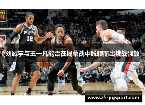 刘诚宇与王一凡能否在揭幕战中脱颖而出挑战强敌