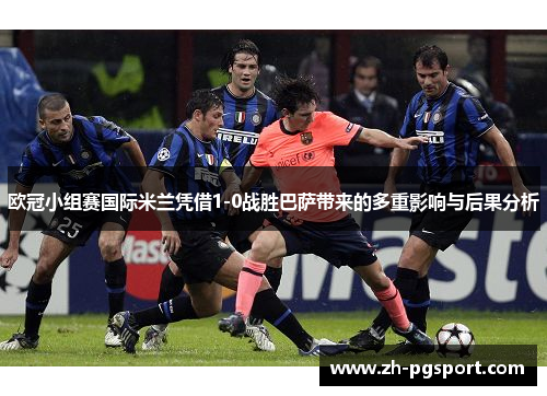 欧冠小组赛国际米兰凭借1-0战胜巴萨带来的多重影响与后果分析