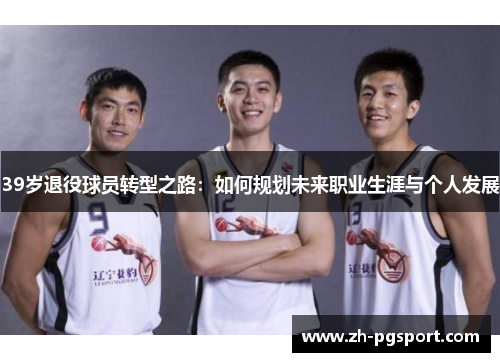 39岁退役球员转型之路：如何规划未来职业生涯与个人发展