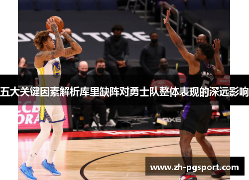 五大关键因素解析库里缺阵对勇士队整体表现的深远影响