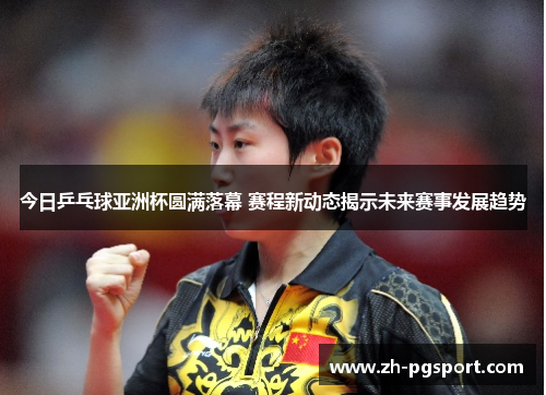 今日乒乓球亚洲杯圆满落幕 赛程新动态揭示未来赛事发展趋势