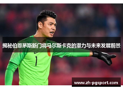 揭秘伯恩茅斯新门将马尔斯卡克的潜力与未来发展前景
