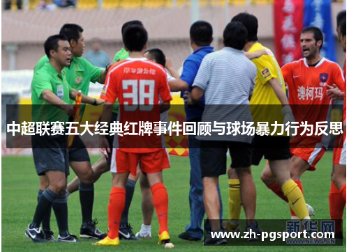 中超联赛五大经典红牌事件回顾与球场暴力行为反思