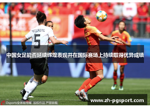 中国女足能否延续辉煌表现并在国际赛场上持续取得优异成绩
