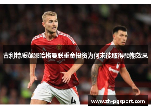 古利特质疑滕哈格曼联重金投资为何未能取得预期效果