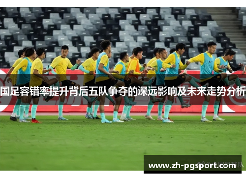 国足容错率提升背后五队争夺的深远影响及未来走势分析