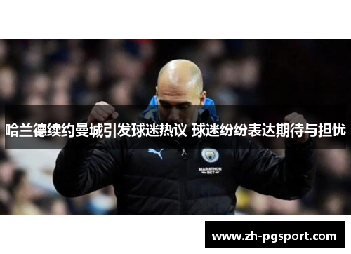 哈兰德续约曼城引发球迷热议 球迷纷纷表达期待与担忧