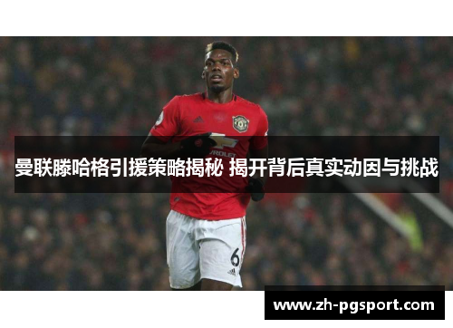 曼联滕哈格引援策略揭秘 揭开背后真实动因与挑战