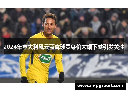 2024年意大利风云蓝鹰球员身价大幅下跌引发关注