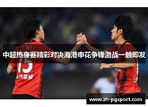 中超热身赛精彩对决海港申花争锋激战一触即发