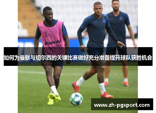 如何为曼联与切尔西的关键比赛做好充分准备提升球队获胜机会
