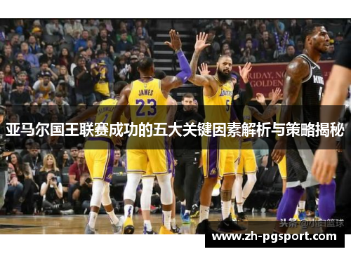 亚马尔国王联赛成功的五大关键因素解析与策略揭秘