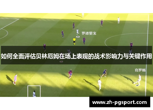 如何全面评估贝林厄姆在场上表现的战术影响力与关键作用