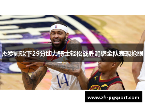 杰罗姆砍下29分助力骑士轻松战胜鹈鹕全队表现抢眼