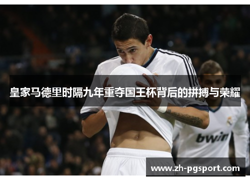皇家马德里时隔九年重夺国王杯背后的拼搏与荣耀