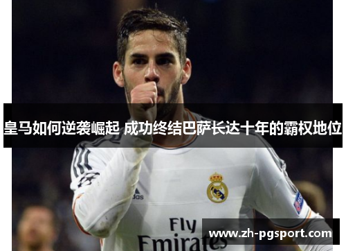 皇马如何逆袭崛起 成功终结巴萨长达十年的霸权地位