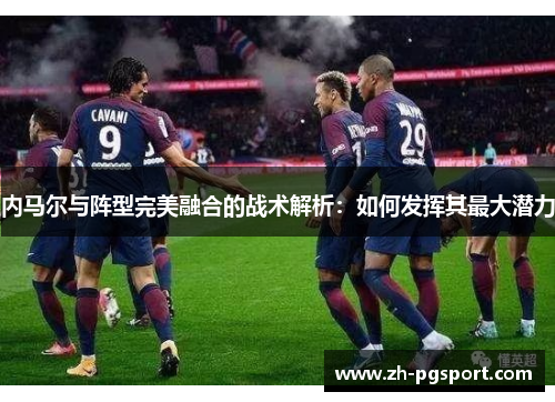 内马尔与阵型完美融合的战术解析：如何发挥其最大潜力