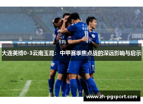 大连英博0-3云南玉昆：中甲赛季焦点战的深远影响与启示