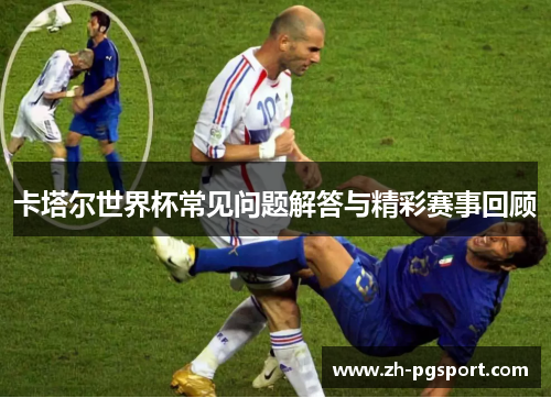 卡塔尔世界杯常见问题解答与精彩赛事回顾